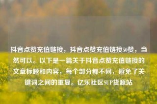 抖音点赞充值链接,抖音点赞充值链接50赞,当然可以。以下是一篇关于抖音点赞充值链接的文章标题和内容,每个部分都不同,避免了关键词之间的重复。亿乐社区SUP货源站