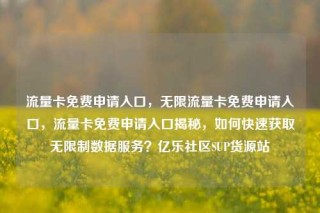 流量卡免费申请入口,无限流量卡免费申请入口,流量卡免费申请入口揭秘,如何快速获取无限制数据服务?亿乐社区SUP货源站