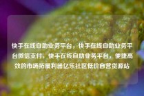 快手在线自助业务平台，快手在线自助业务平台微信支付，快手在线自助业务平台，便捷高效的市场拓展利器亿乐社区低价自营货源站