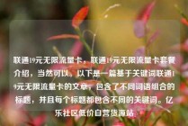 联通19元无限流量卡,联通19元无限流量卡套餐介绍,当然可以。以下是一篇基于关键词联通19元无限流量卡的文章,包含了不同词语组合的标题,并且每个标题都包含不同的关键词。亿乐社区低价自营货源站