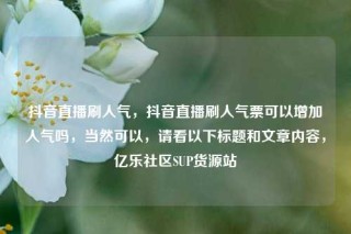 抖音直播刷人气，抖音直播刷人气票可以增加人气吗，当然可以，请看以下标题和文章内容，亿乐社区SUP货源站
