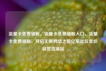 流量卡免费领取,流量卡免费领取入口,流量卡免费领取,开启无限网络之旅亿乐社区低价自营货源站