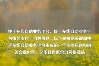 快手在线自助业务平台，快手在线自助业务平台微信支付，当然可以。以下是根据关键词快手在线自助业务平台生成的一个不同标题和相关文章内容，亿乐社区低价自营货源站