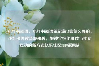 小红书阅读,小红书阅读笔记满15篇怎么弄的,小红书阅读热潮来袭,解锁个性化推荐与社交互动的新方式亿乐社区SUP货源站