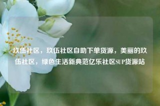玖伍社区,玖伍社区自助下单货源,美丽的玖伍社区,绿色生活新典范亿乐社区SUP货源站