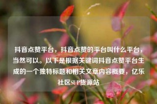 抖音点赞平台,抖音点赞的平台叫什么平台,当然可以。以下是根据关键词抖音点赞平台生成的一个独特标题和相关文章内容概要,亿乐社区SUP货源站