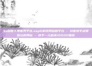 ks自助下单服务平台,nap6科技网自助平台 - 抖音快手点赞粉丝的网站 - 快手一元秒杀10000播放