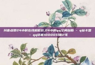抖音点赞24小时在线超低价,24小时qq空间自助 - q钻卡盟 - qq访客10000只需2毛