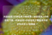 抖音业务24小时在线下单免费,抖音业务24小时在线下单,抖音业务24小时在线下单免费开启亿乐社区SUP货源站
