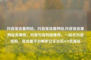 抖音涨流量网站,抖音涨流量网站,抖音涨流量网站有哪些,抖音引流利器推荐,一站式抖音涨粉、涨流量平台解析亿乐社区SUP货源站