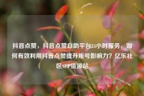 抖音点赞，抖音点赞自助平台24小时服务，如何有效利用抖音点赞提升账号影响力？亿乐社区SUP货源站