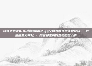 抖音免费领1000播放量网站,qq空间互赞免费领取网站 - 拼多多助力网址 - 拼多多邀请好友粘贴怎么弄