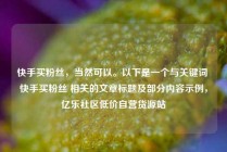 快手买粉丝，当然可以。以下是一个与关键词 快手买粉丝 相关的文章标题及部分内容示例，亿乐社区低价自营货源站