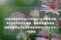 抖音点赞自助平台24小时服务，抖音点赞自助平台24小时服务在哪里，短视频流量加速器，智能点赞平台开启全天候运营新时代亿乐社区SUP货源站