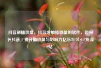 抖音刷播放量,抖音增加播放量的软件,如何在抖音上提升播放量与影响力亿乐社区SUP货源站