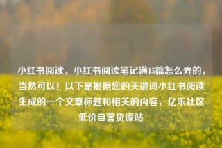 小红书阅读,小红书阅读笔记满15篇怎么弄的,当然可以!以下是根据您的关键词小红书阅读生成的一个文章标题和相关的内容,亿乐社区低价自营货源站