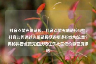 抖音点赞充值链接，抖音点赞充值链接50赞，抖音如何通过充值链接获得更多粉丝和流量？揭秘抖音点赞充值技巧亿乐社区低价自营货源站