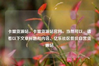 卡盟货源站,卡盟货源站官网,当然可以,请看以下文章标题和内容。亿乐社区低价自营货源站