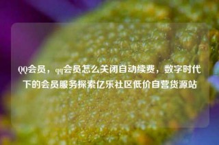 QQ会员,qq会员怎么关闭自动续费,数字时代下的会员服务探索亿乐社区低价自营货源站