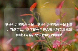 快手24小时购买平台,快手24小时购买平台下载,当然可以。以下是一个符合要求的文章标题和部分内容,亿乐社区SUP货源站