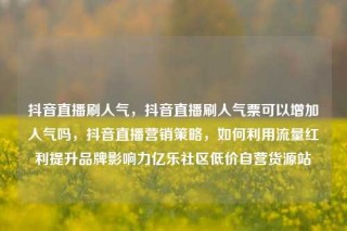 抖音直播刷人气,抖音直播刷人气票可以增加人气吗,抖音直播营销策略,如何利用流量红利提升品牌影响力亿乐社区低价自营货源站