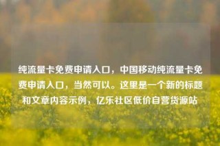 纯流量卡免费申请入口，中国移动纯流量卡免费申请入口，当然可以。这里是一个新的标题和文章内容示例，亿乐社区低价自营货源站