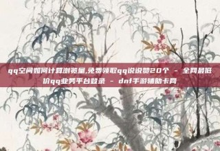 qq空间如何计算浏览量,免费领取qq说说赞20个 - 全网最低价qq业务平台登录 - dnf手游辅助卡网