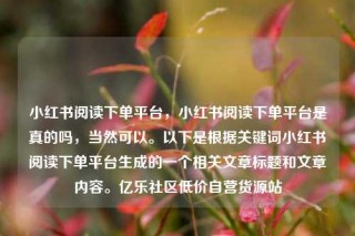 小红书阅读下单平台，小红书阅读下单平台是真的吗，当然可以。以下是根据关键词小红书阅读下单平台生成的一个相关文章标题和文章内容。亿乐社区低价自营货源站