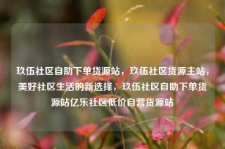 玖伍社区自助下单货源站,玖伍社区货源主站,美好社区生活的新选择,玖伍社区自助下单货源站亿乐社区低价自营货源站
