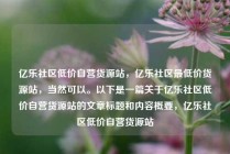 亿乐社区低价自营货源站,亿乐社区最低价货源站,当然可以。以下是一篇关于亿乐社区低价自营货源站的文章标题和内容概要,亿乐社区低价自营货源站