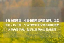 小红书播放量，小红书播放量有收益吗，当然可以。以下是一个符合要求的文章标题和简要文章内容示例，亿乐社区低价自营货源站