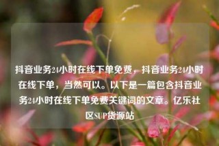 抖音业务24小时在线下单免费,抖音业务24小时在线下单,当然可以。以下是一篇包含抖音业务24小时在线下单免费关键词的文章。亿乐社区SUP货源站