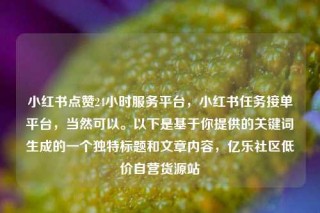小红书点赞24小时服务平台,小红书任务接单平台,当然可以。以下是基于你提供的关键词生成的一个独特标题和文章内容,亿乐社区低价自营货源站