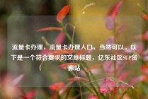 流量卡办理,流量卡办理入口,当然可以。以下是一个符合要求的文章标题,亿乐社区SUP货源站