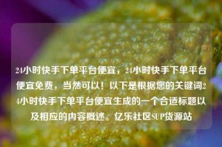 24小时快手下单平台便宜,24小时快手下单平台便宜免费,当然可以!以下是根据您的关键词24小时快手下单平台便宜生成的一个合适标题以及相应的内容概述。亿乐社区SUP货源站