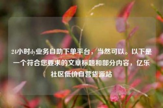 24小时dy业务自助下单平台，当然可以。以下是一个符合您要求的文章标题和部分内容，亿乐社区低价自营货源站
