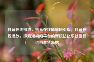 抖音在线播放，抖音在线播放网页版，抖音在线播放，探索短视频平台的新玩法亿乐社区低价自营货源站