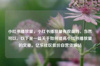小红书播放量,小红书播放量有收益吗,当然可以。以下是一篇关于如何提高小红书播放量的文章。亿乐社区低价自营货源站
