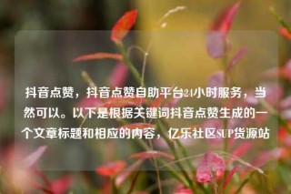 抖音点赞,抖音点赞自助平台24小时服务,当然可以。以下是根据关键词抖音点赞生成的一个文章标题和相应的内容,亿乐社区SUP货源站