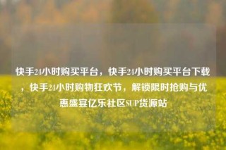 快手24小时购买平台,快手24小时购买平台下载,快手24小时购物狂欢节,解锁限时抢购与优惠盛宴亿乐社区SUP货源站