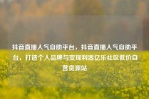 抖音直播人气自助平台，抖音直播人气自助平台，打造个人品牌与变现利器亿乐社区低价自营货源站