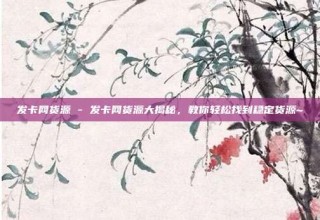 发卡网货源 - 发卡网货源大揭秘，教你轻松找到稳定货源~