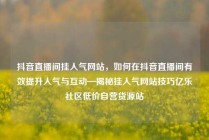 抖音直播间挂人气网站，如何在抖音直播间有效提升人气与互动—揭秘挂人气网站技巧亿乐社区低价自营货源站