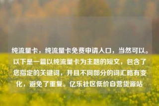 纯流量卡，纯流量卡免费申请入口，当然可以。以下是一篇以纯流量卡为主题的短文，包含了您指定的关键词，并且不同部分的词汇略有变化，避免了重复。亿乐社区低价自营货源站