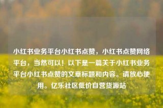小红书业务平台小红书点赞,小红书点赞网络平台,当然可以!以下是一篇关于小红书业务平台小红书点赞的文章标题和内容。请放心使用。亿乐社区低价自营货源站