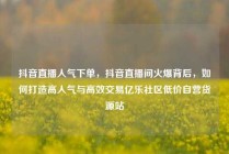 抖音直播人气下单,抖音直播间火爆背后,如何打造高人气与高效交易亿乐社区低价自营货源站