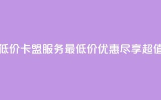 卡盟qq业务最低价 - QQ卡盟服务最低价优惠，尽享超值体验。