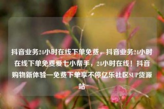 抖音业务24小时在线下单免费,抖音业务24小时在线下单免费爱七小帮手,24小时在线!抖音购物新体验—免费下单享不停亿乐社区SUP货源站