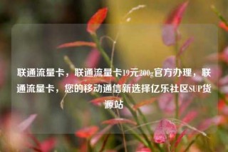 联通流量卡,联通流量卡19元200g官方办理,联通流量卡,您的移动通信新选择亿乐社区SUP货源站