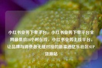 小红书业务下单平台，小红书业务下单平台全网最低价24小时在线，小红书业务上线平台，让品牌与消费者无缝对接的新渠道亿乐社区SUP货源站